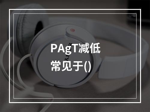 PAgT减低常见于()