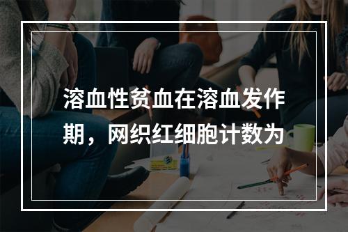 溶血性贫血在溶血发作期，网织红细胞计数为