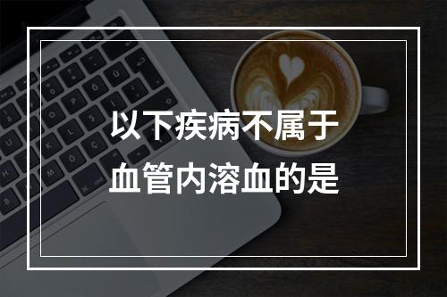 以下疾病不属于血管内溶血的是