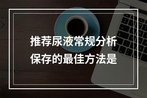 推荐尿液常规分析保存的最佳方法是