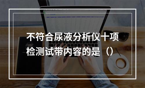 不符合尿液分析仪十项检测试带内容的是（）