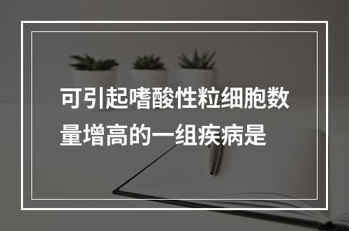 可引起嗜酸性粒细胞数量增高的一组疾病是