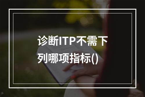 诊断ITP不需下列哪项指标()