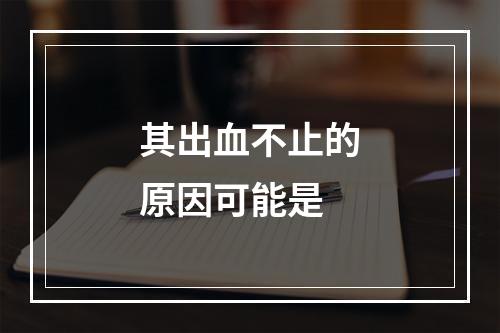 其出血不止的原因可能是