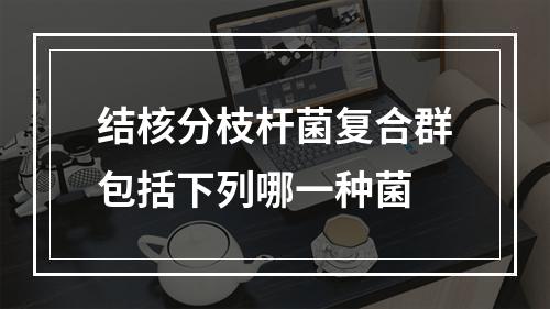 结核分枝杆菌复合群包括下列哪一种菌