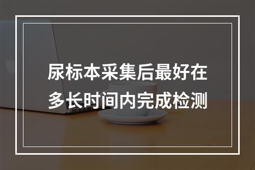 尿标本采集后最好在多长时间内完成检测