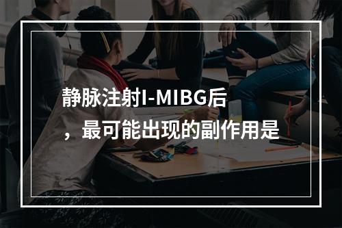 静脉注射I-MIBG后，最可能出现的副作用是