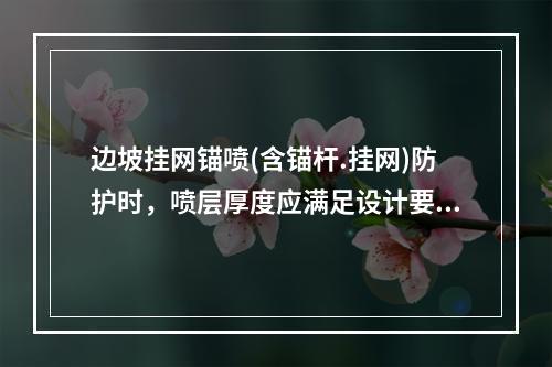 边坡挂网锚喷(含锚杆.挂网)防护时，喷层厚度应满足设计要求。