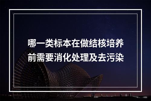 哪一类标本在做结核培养前需要消化处理及去污染