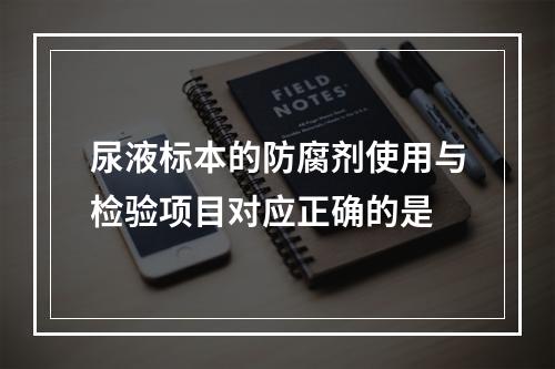 尿液标本的防腐剂使用与检验项目对应正确的是