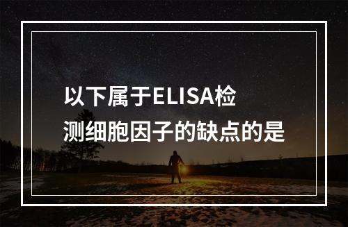 以下属于ELISA检测细胞因子的缺点的是