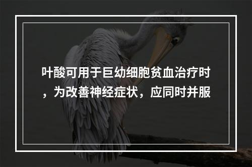 叶酸可用于巨幼细胞贫血治疗时，为改善神经症状，应同时并服