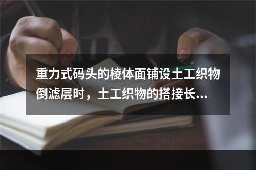 重力式码头的棱体面铺设土工织物倒滤层时，土工织物的搭接长度应