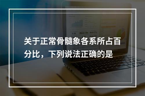 关于正常骨髓象各系所占百分比，下列说法正确的是