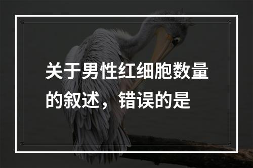 关于男性红细胞数量的叙述，错误的是