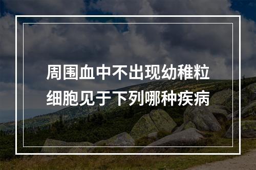 周围血中不出现幼稚粒细胞见于下列哪种疾病