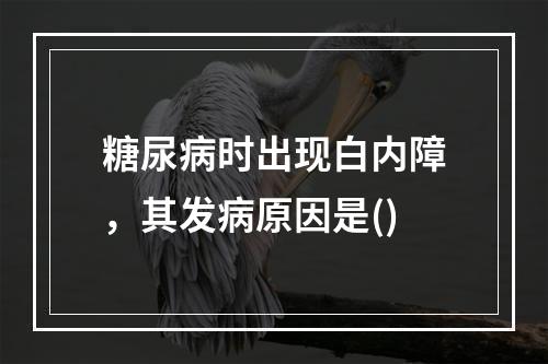 糖尿病时出现白内障，其发病原因是()