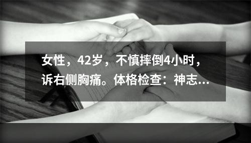 女性，42岁，不慎摔倒4小时，诉右侧胸痛。体格检查：神志清，