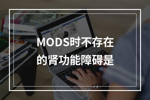 MODS时不存在的肾功能障碍是