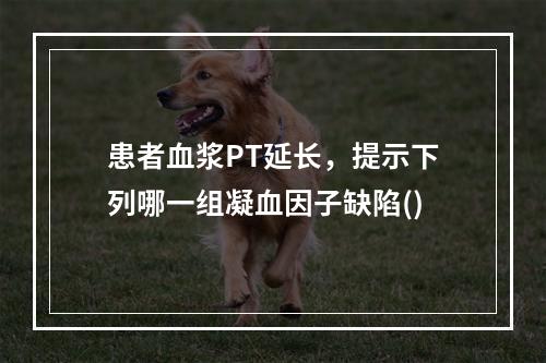 患者血浆PT延长，提示下列哪一组凝血因子缺陷()