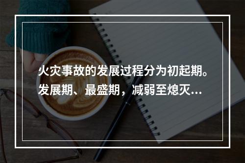 火灾事故的发展过程分为初起期。发展期、最盛期，减弱至熄灭期。