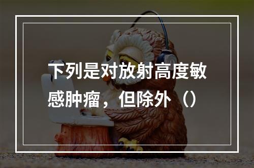 下列是对放射高度敏感肿瘤，但除外（）