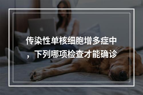 传染性单核细胞增多症中，下列哪项检查才能确诊