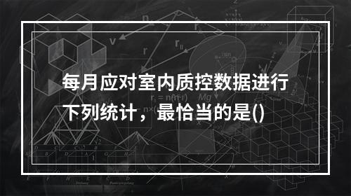 每月应对室内质控数据进行下列统计，最恰当的是()