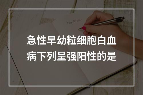 急性早幼粒细胞白血病下列呈强阳性的是