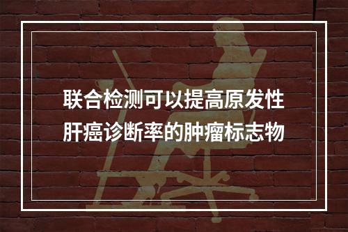 联合检测可以提高原发性肝癌诊断率的肿瘤标志物