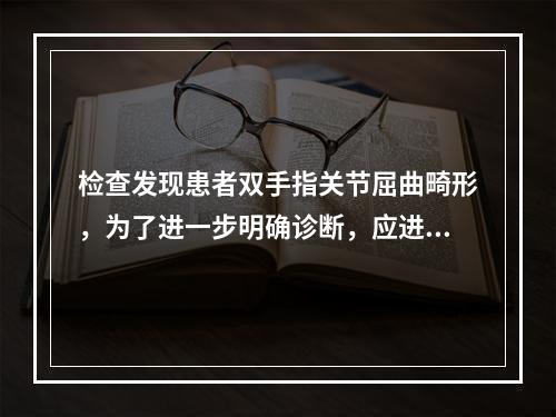 检查发现患者双手指关节屈曲畸形，为了进一步明确诊断，应进行的