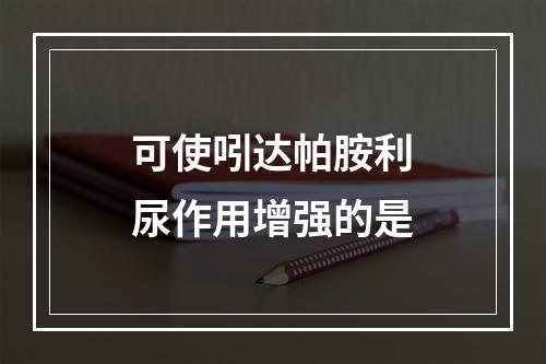 可使吲达帕胺利尿作用增强的是