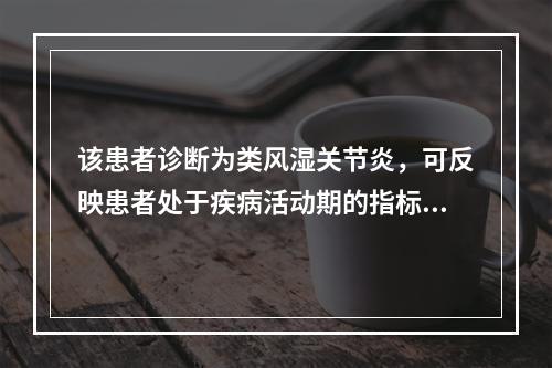 该患者诊断为类风湿关节炎，可反映患者处于疾病活动期的指标有