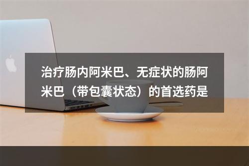 治疗肠内阿米巴、无症状的肠阿米巴（带包囊状态）的首选药是