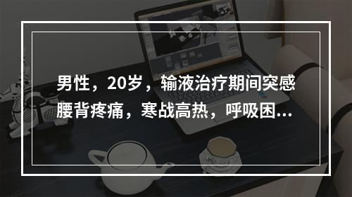 男性，20岁，输液治疗期间突感腰背疼痛，寒战高热，呼吸困难，