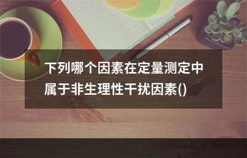 下列哪个因素在定量测定中属于非生理性干扰因素()