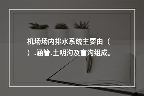 机场场内排水系统主要由（　　）.涵管.土明沟及盲沟组成。