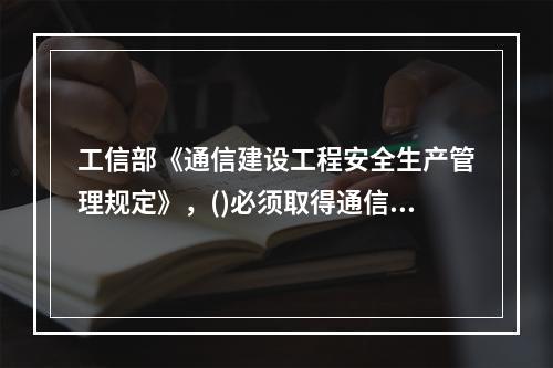 工信部《通信建设工程安全生产管理规定》，()必须取得通信主管