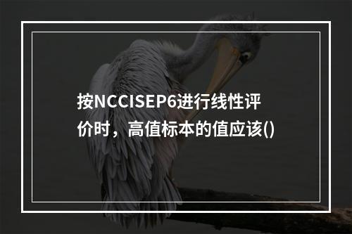 按NCCISEP6进行线性评价时，高值标本的值应该()