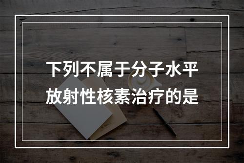 下列不属于分子水平放射性核素治疗的是