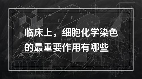 临床上，细胞化学染色的最重要作用有哪些