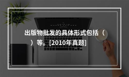 出版物批发的具体形式包括（　　）等。[2010年真题]