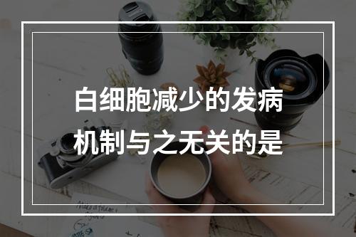 白细胞减少的发病机制与之无关的是