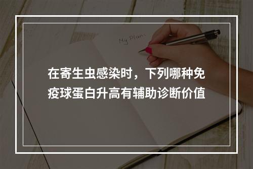 在寄生虫感染时，下列哪种免疫球蛋白升高有辅助诊断价值