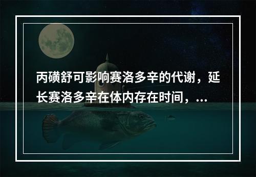 丙磺舒可影响赛洛多辛的代谢，延长赛洛多辛在体内存在时间，这是