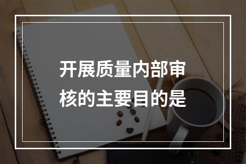 开展质量内部审核的主要目的是