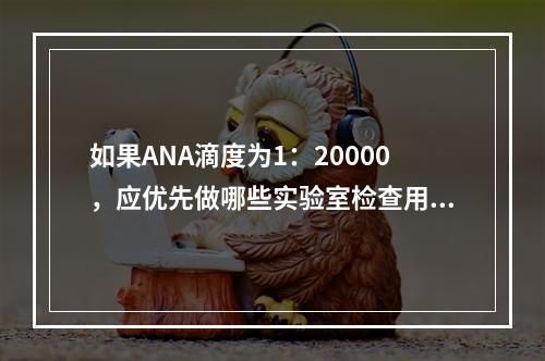 如果ANA滴度为1：20000，应优先做哪些实验室检查用以明