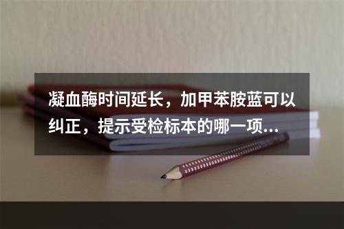 凝血酶时间延长，加甲苯胺蓝可以纠正，提示受检标本的哪一项异常