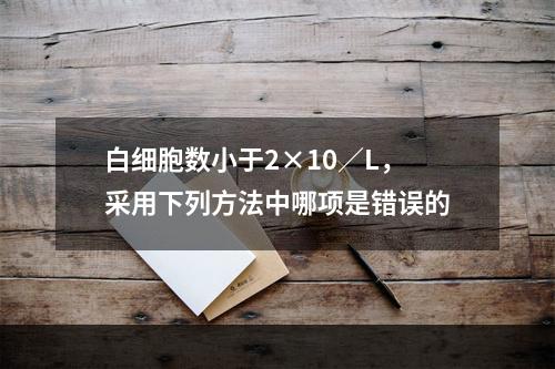 白细胞数小于2×10／L，采用下列方法中哪项是错误的