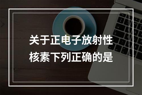 关于正电子放射性核素下列正确的是